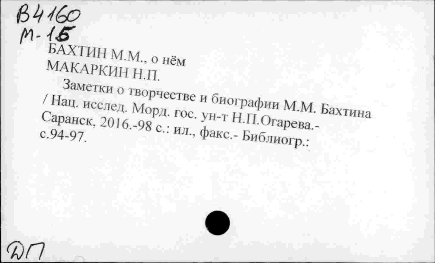 ﻿/И'
БАХТИН М.М., о нём
МАКАРКИН Н.П.
Заметки о творчестве и биографии М.М. Бахтина / Нац. исслед. Морд. гос. ун-т Н.П.Огарева,-Саранск, 2016.-98 с.: ил., факс,- Библиогр.: с.94-97.
ФГ7